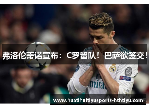 弗洛伦蒂诺宣布：C罗留队！巴萨欲签交！