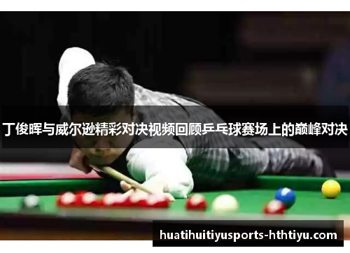 丁俊晖与威尔逊精彩对决视频回顾乒乓球赛场上的巅峰对决