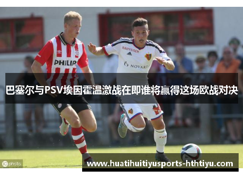 巴塞尔与PSV埃因霍温激战在即谁将赢得这场欧战对决 巴塞尔与PSV埃因霍温激战在即谁将赢得这场欧战对决